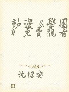 动漫《学园侵触》免费观看全集