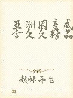 亚洲国产成人综合久久精品