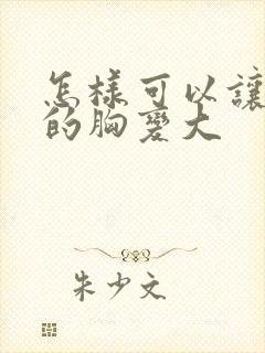 怎样可以让女人的胸变大