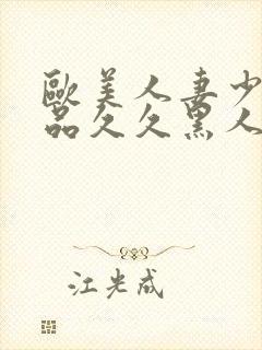 欧美人妻少妇精品久久黑人