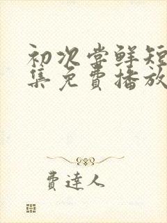 初次尝鲜短剧全集免费播放
