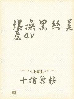 爆操黑丝美女国产av