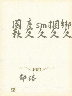 国产sm捆绑调教久久久久