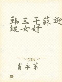 韩三千苏迎夏超级女婿