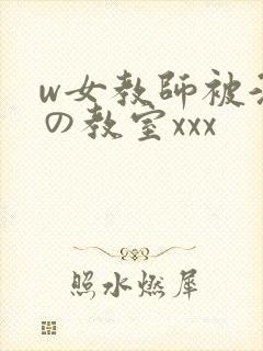 w女教师被淫辱の教室xxx