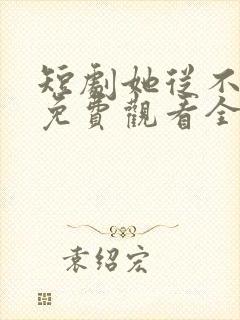 短剧她从不谋爱免费观看全集完整版
