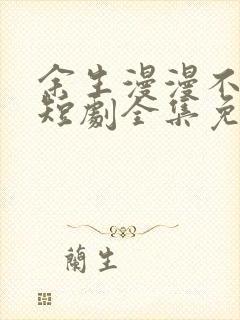余生漫漫不相见短剧全集免费观看