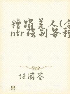 糟蹋美人(合集ntr强制各种美人虐