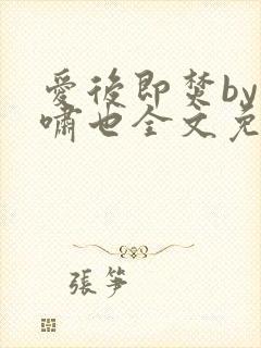 爱后即焚by林啸也全文免费阅读笔趣阁