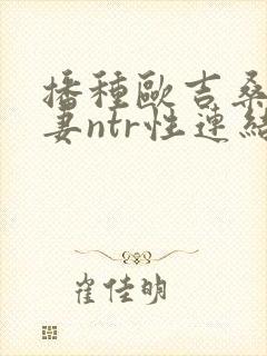 播种欧吉桑与人妻ntr性连结动漫