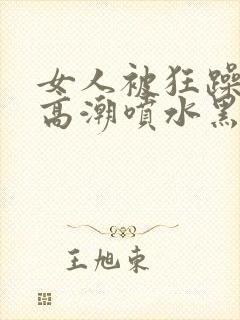 女人被狂躁g点高潮喷水黑人三级封面