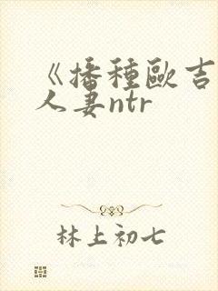 《播种欧吉桑与人妻ntr