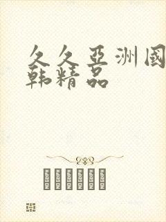 久久亚洲国产日韩精品
