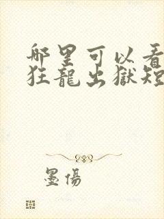 哪里可以看全集狂龙出狱短剧