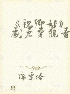 《祝卿好》电视剧免费观看西瓜