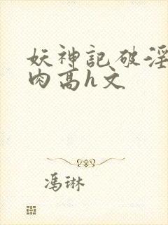 妖神记破淫(巨肉高h文