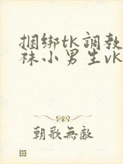 捆绑tk调教白袜小男生vk