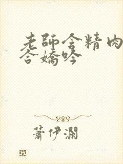 老师含精肉臀迎合娇吟