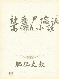 被丧尸伦流澡到高潮h小说