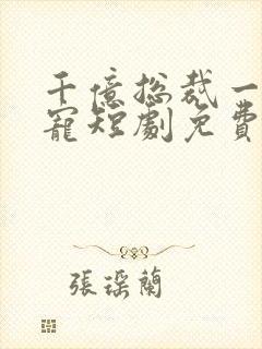 千亿总裁一醉成宠短剧免费观看全集