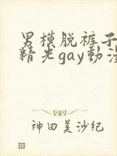 男模脱裤子全身精光gay动漫