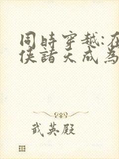 同时穿越:在武侠诸天成为反派笔趣阁