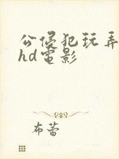 公侵犯玩弄人妻hd电影