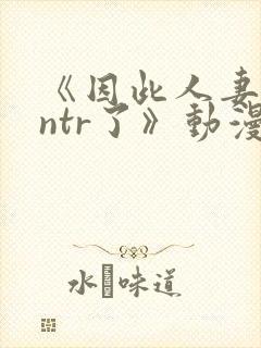 《因此人妻就被ntr了》动漫在看
