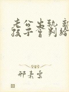 老公出轨 离婚孩子会判给谁封面