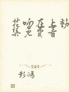 花吻在上动漫全集免费看