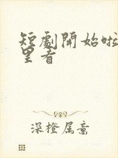 短剧开始啦在哪里看