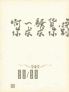 啊～骚货,操死你求求你别进来