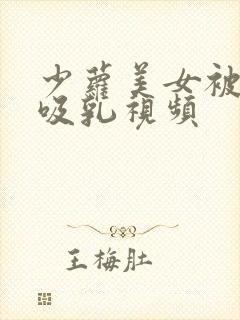少萝美女被奶头吸乳视频