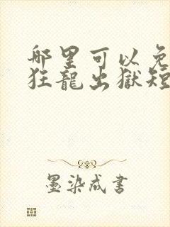 哪里可以免费看狂龙出狱短剧