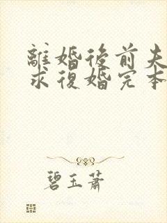 离婚后前夫哭着求复婚完本