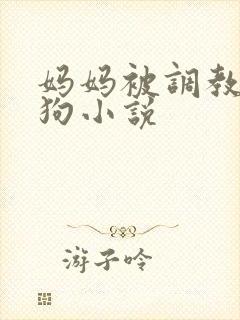 妈妈被调教成母狗小说