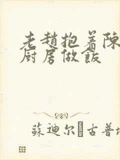 老赵抱着陈婷在厨房做饭
