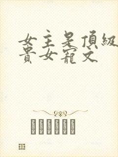 女主是顶级世家贵女宠文