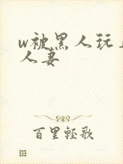 w被黑人玩弄的人妻