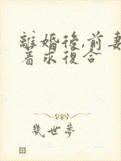 离婚后,前妻哭着求复合