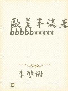 欧美丰满老熟妇bbbbbxxxxx
