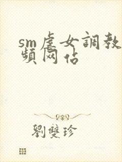 sm虐女调教视频网站