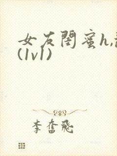 女友闺蜜h,乱(1v1)