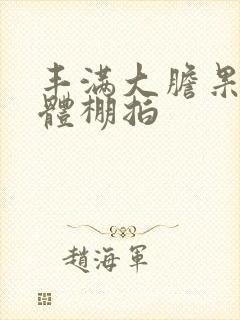 丰满大胆果果裸体棚拍