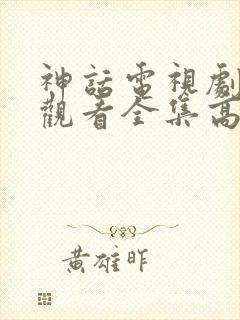 神话电视剧免费观看全集高清,全集