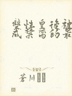 双性皇后被调教成禁脔的最新章节内