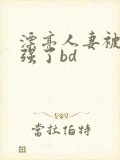 漂亮人妻被黑人强了bd