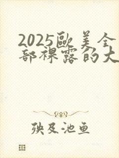 2025欧美全部裸露的大尺度电影