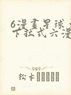 6漫画星球免费下拉式六漫画