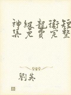 神级龙卫短剧全集免费完整版
